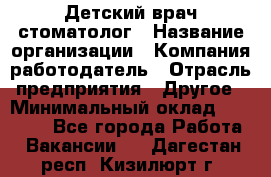 Детский врач-стоматолог › Название организации ­ Компания-работодатель › Отрасль предприятия ­ Другое › Минимальный оклад ­ 60 000 - Все города Работа » Вакансии   . Дагестан респ.,Кизилюрт г.